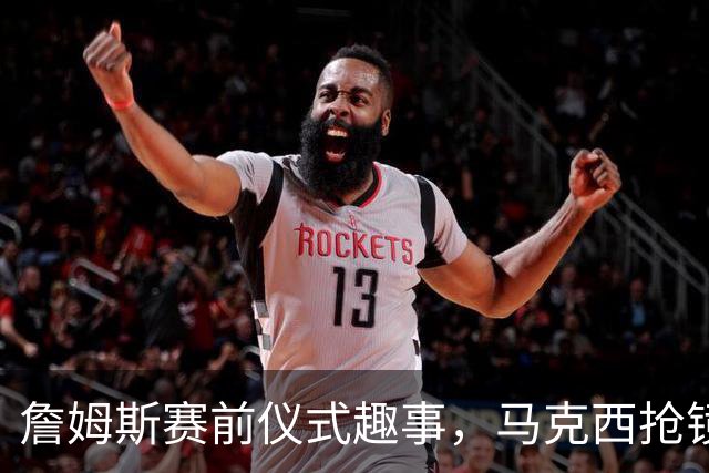 詹姆斯赛前仪式趣事，马克西抢镜致歉